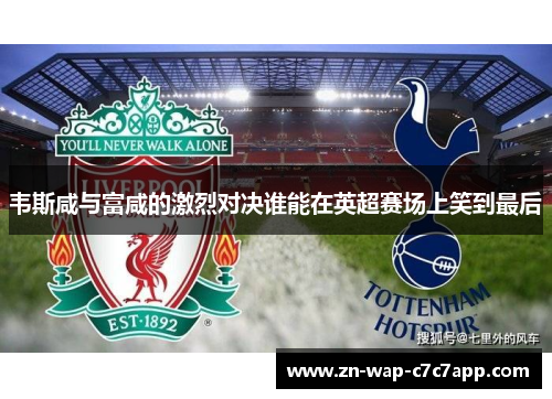 韦斯咸与富咸的激烈对决谁能在英超赛场上笑到最后