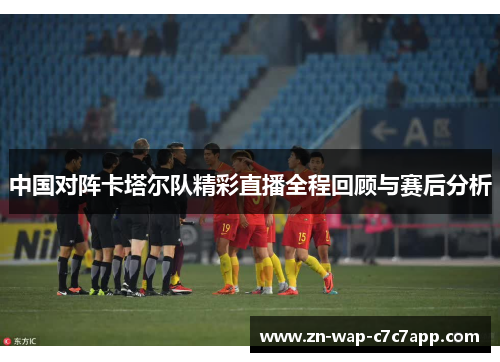 中国对阵卡塔尔队精彩直播全程回顾与赛后分析
